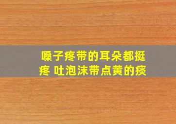 嗓子疼带的耳朵都挺疼 吐泡沫带点黄的痰